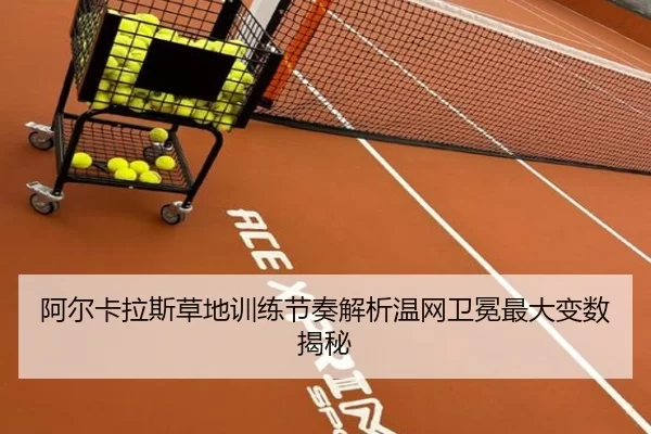 阿尔卡拉斯草地训练节奏解析温网卫冕最大变数揭秘