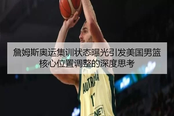 詹姆斯奥运集训状态曝光引发美国男篮核心位置调整的深度思考
